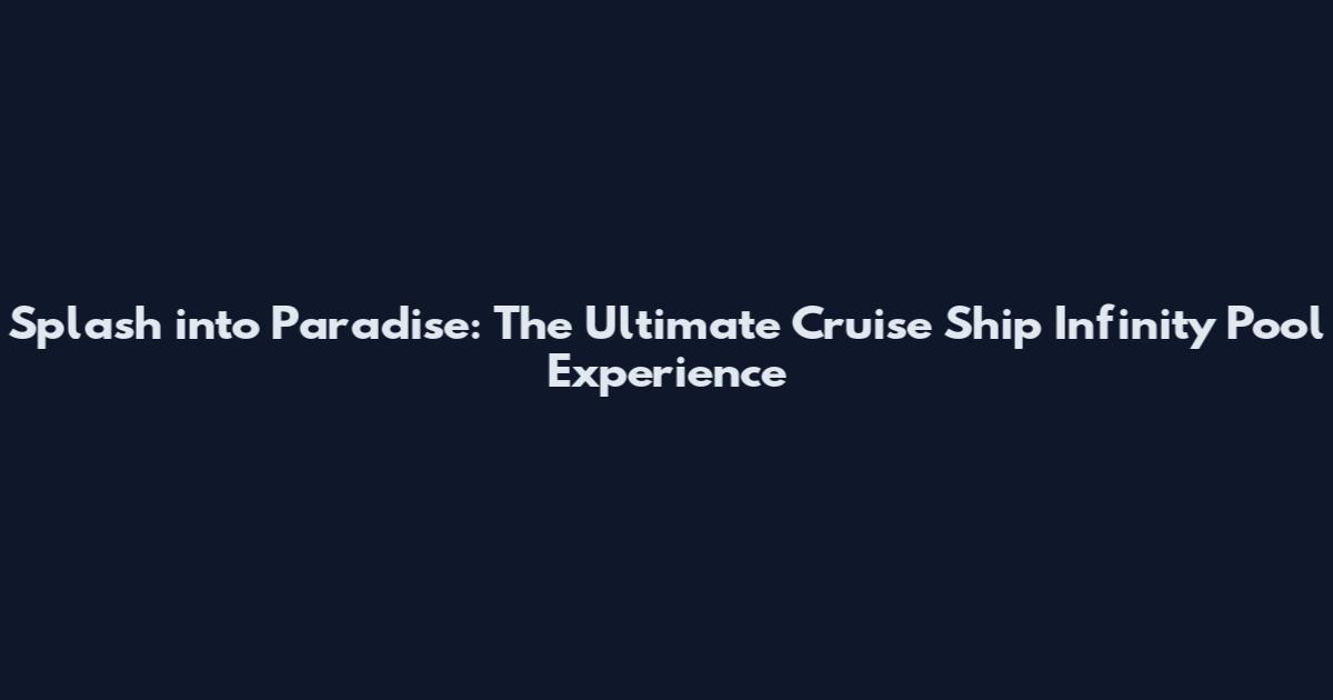 Splash into Paradise: The Ultimate Cruise Ship Infinity Pool Experience