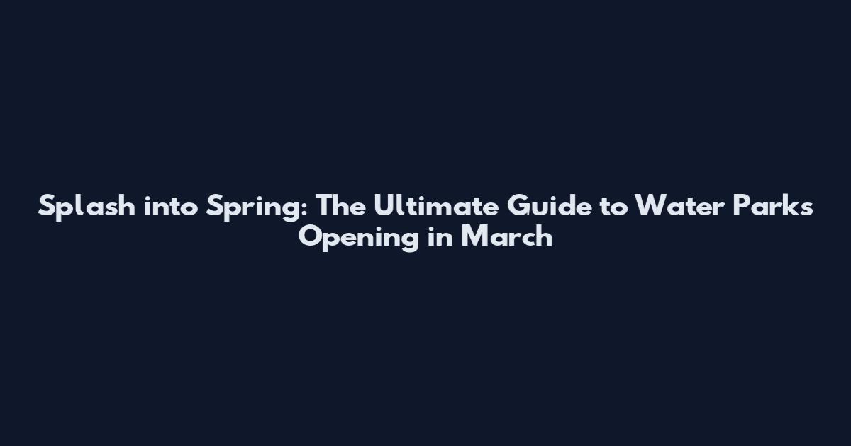 Splash into Spring: The Ultimate Guide to Water Parks Opening in March