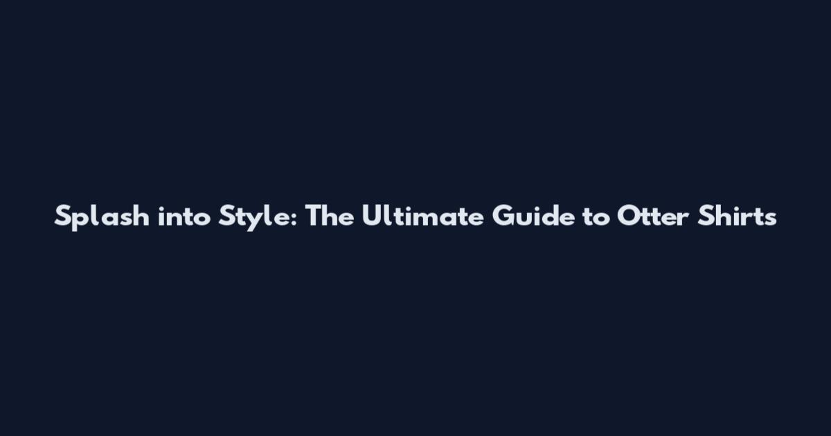 Splash into Style: The Ultimate Guide to Otter Shirts