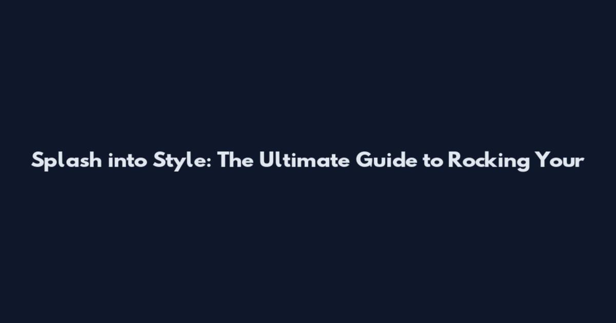 Splash into Style: The Ultimate Guide to Rocking Your