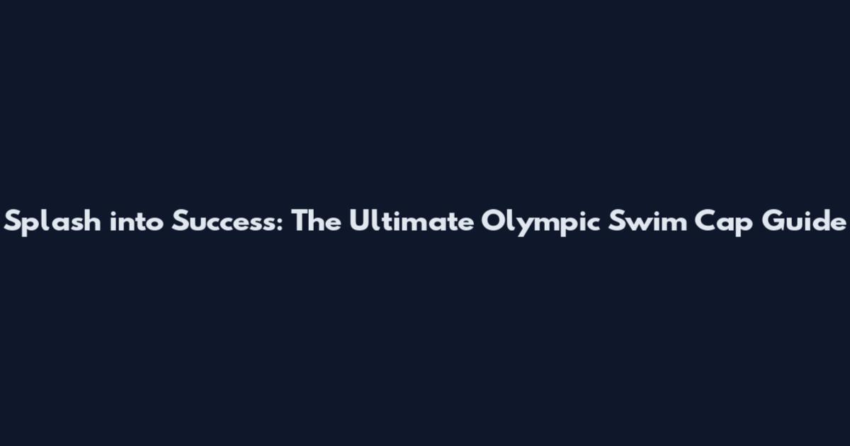 Splash into Success: The Ultimate Olympic Swim Cap Guide