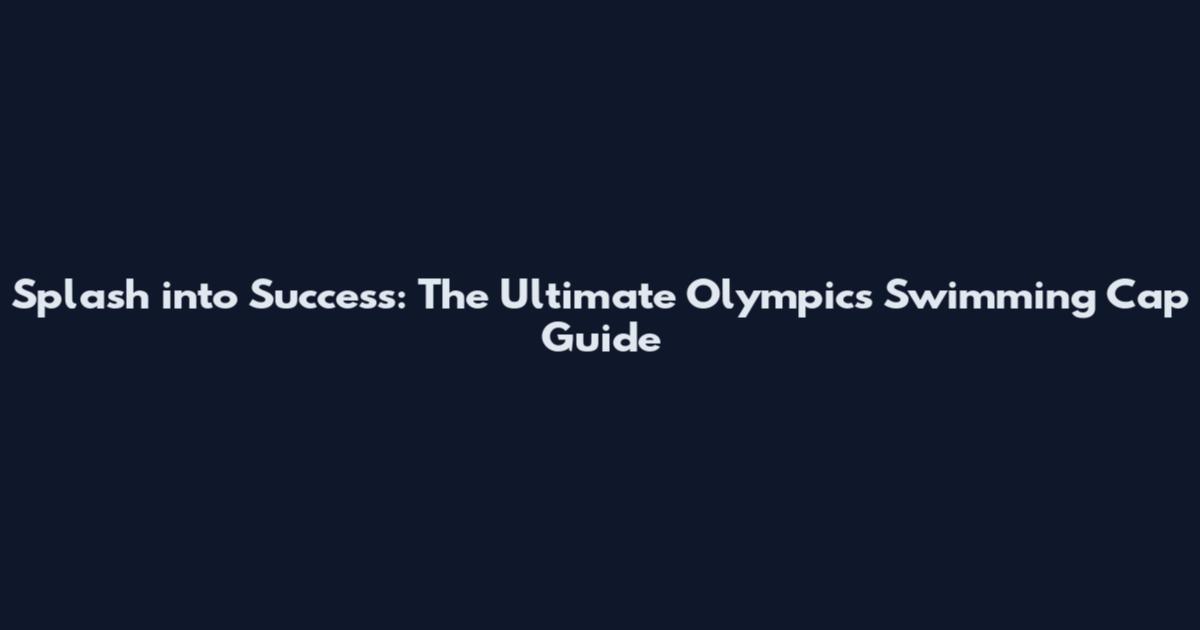 Splash into Success: The Ultimate Olympics Swimming Cap Guide