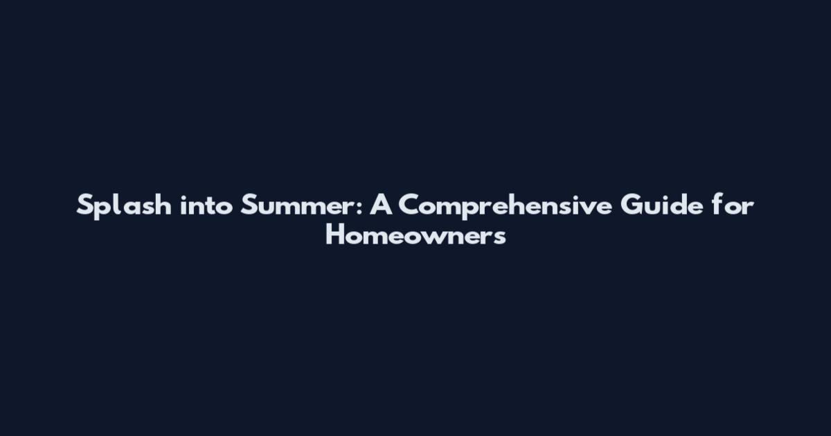 Splash into Summer: A Comprehensive Guide for Homeowners