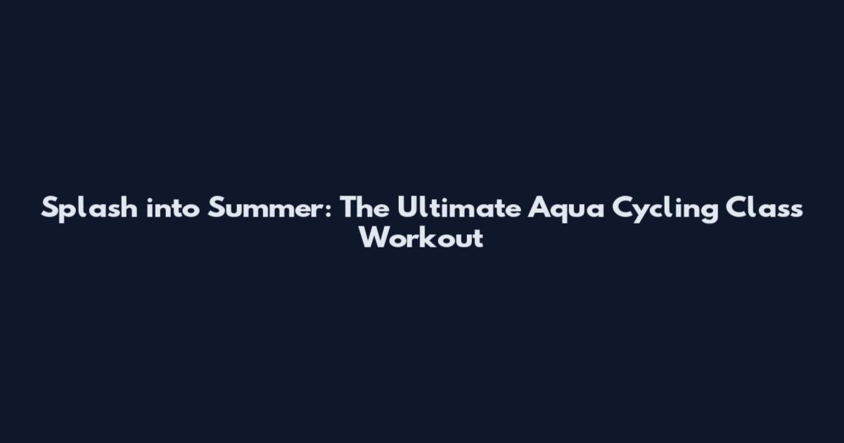 Splash into Summer: The Ultimate Aqua Cycling Class Workout