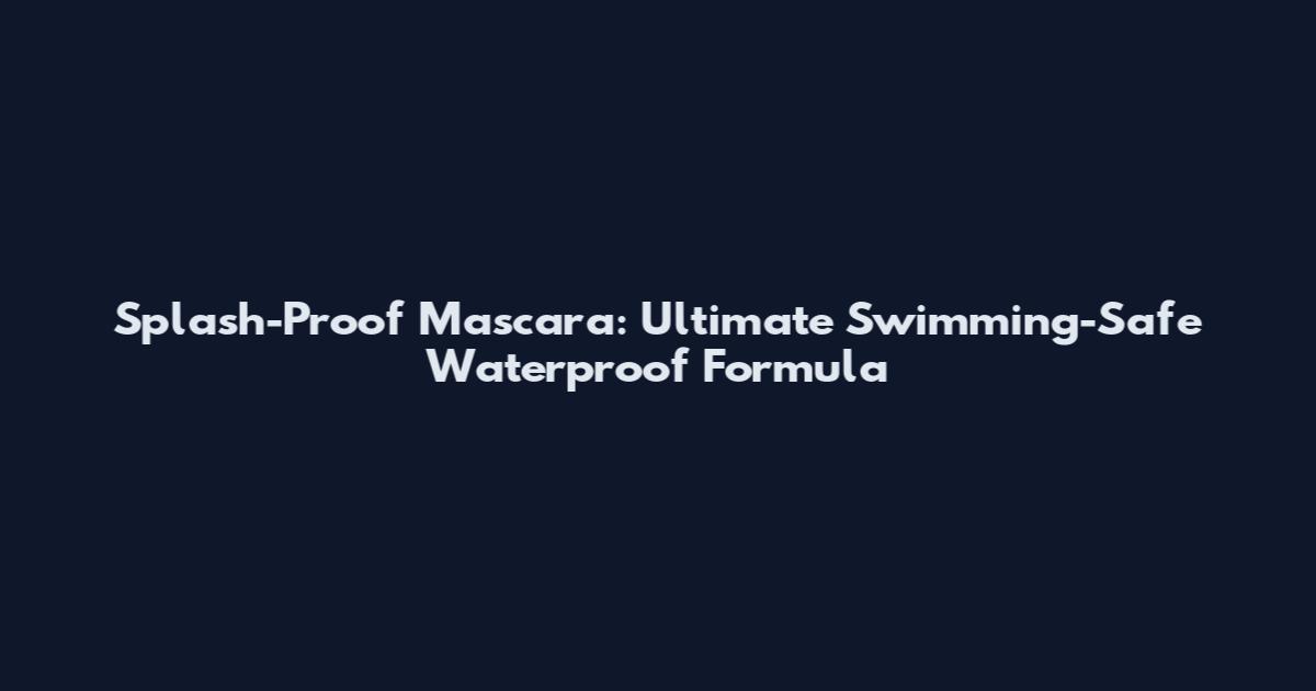 Splash-Proof Mascara: Ultimate Swimming-Safe Waterproof Formula