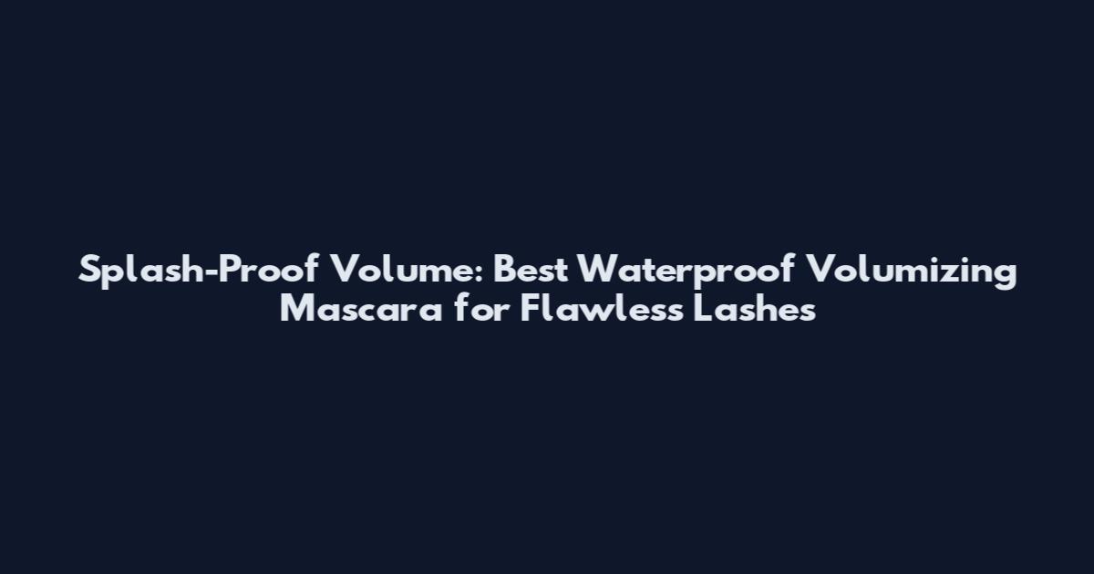 Splash-Proof Volume: Best Waterproof Volumizing Mascara for Flawless Lashes