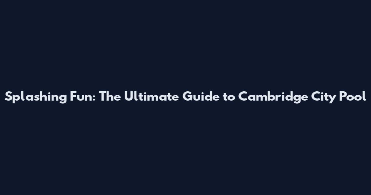 Splashing Fun: The Ultimate Guide to Cambridge City Pool