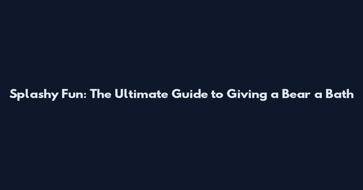 Splashy Fun: The Ultimate Guide to Giving a Bear a Bath