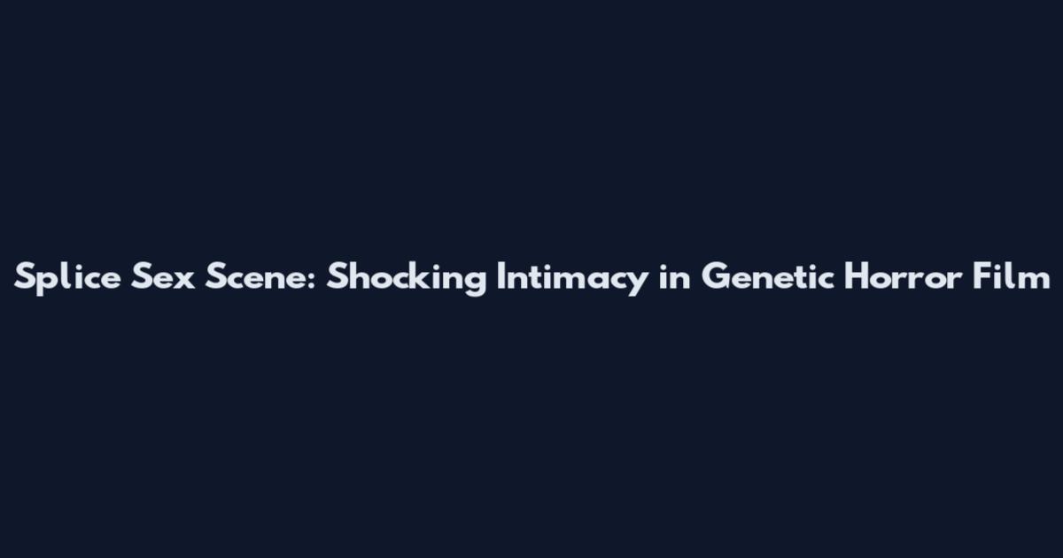 Splice Sex Scene: Shocking Intimacy in Genetic Horror Film
