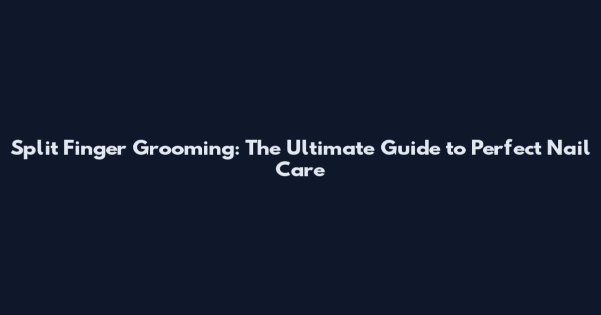 Split Finger Grooming: The Ultimate Guide to Perfect Nail Care