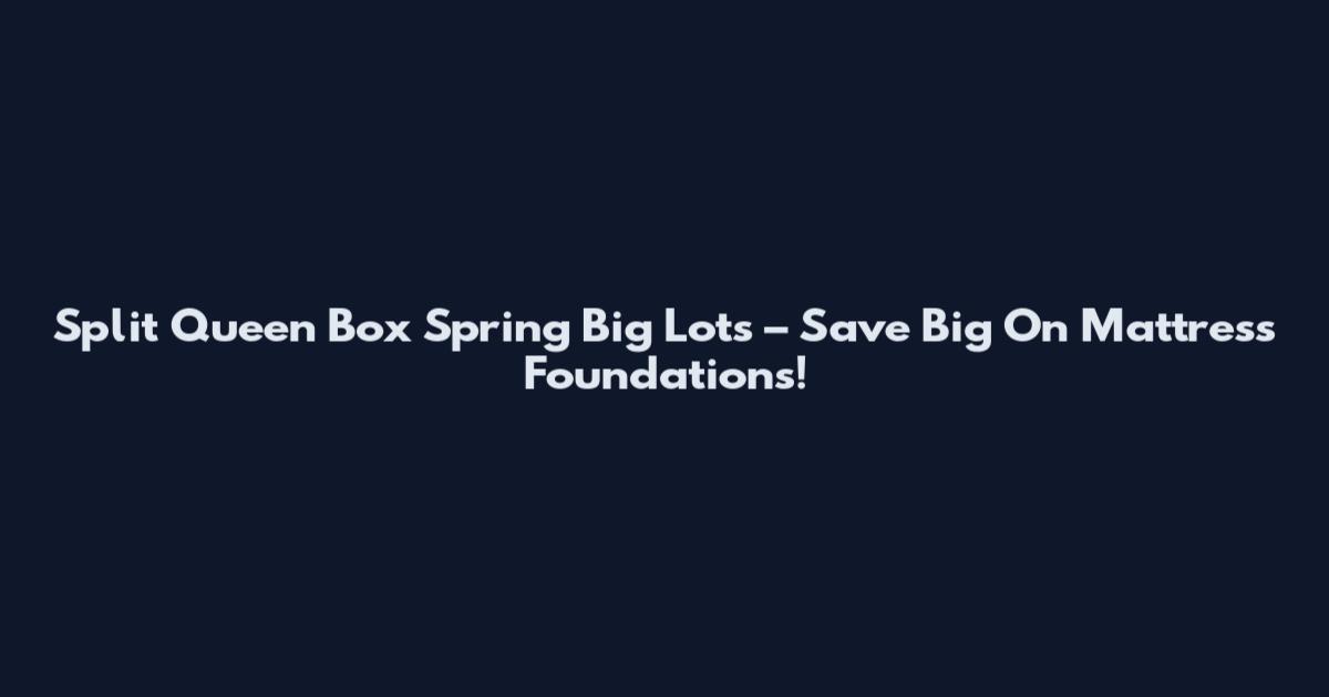 Split Queen Box Spring Big Lots – Save Big On Mattress Foundations!