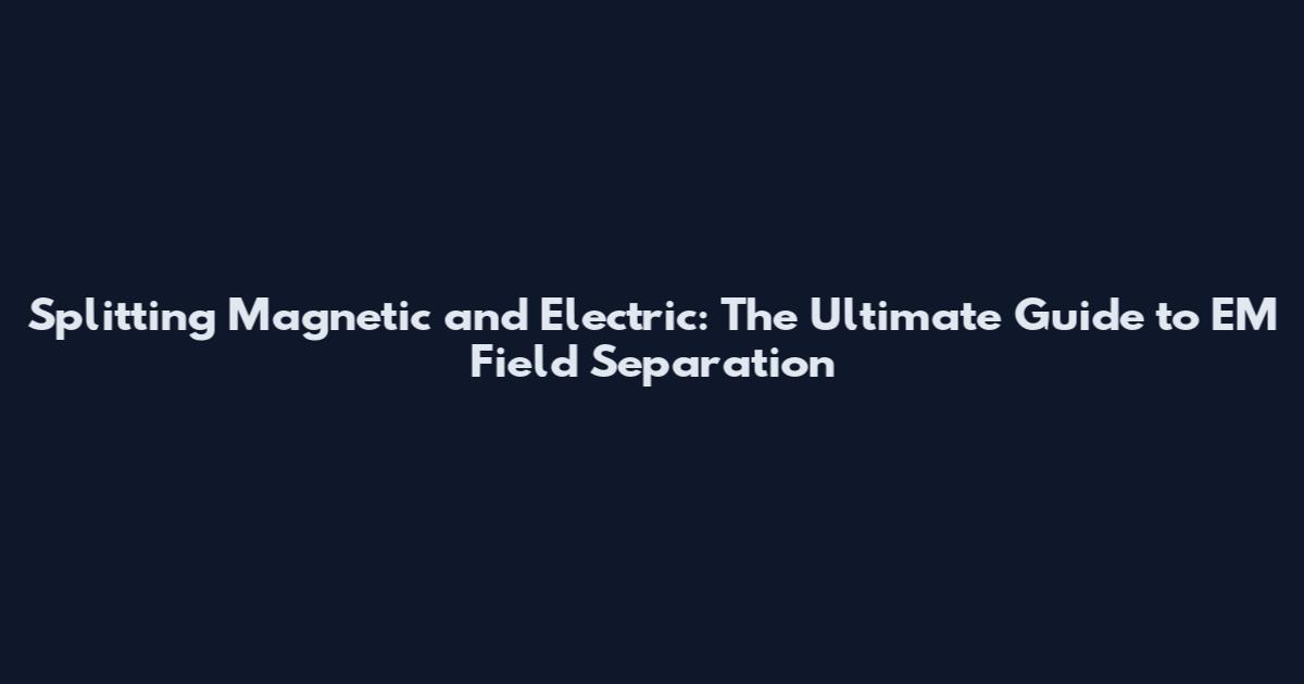 Splitting Magnetic and Electric: The Ultimate Guide to EM Field Separation