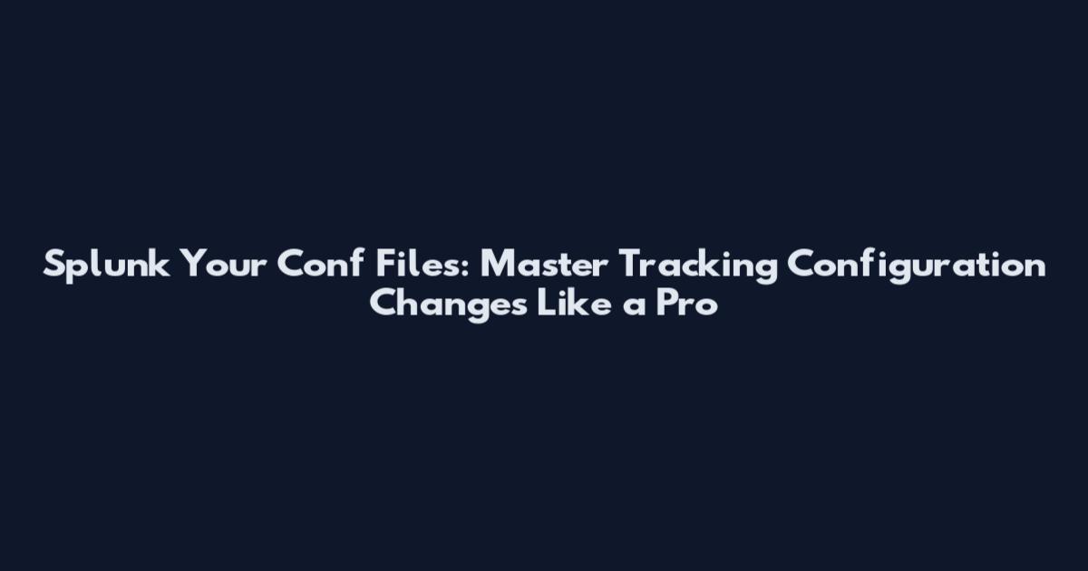 Splunk Your Conf Files: Master Tracking Configuration Changes Like a Pro