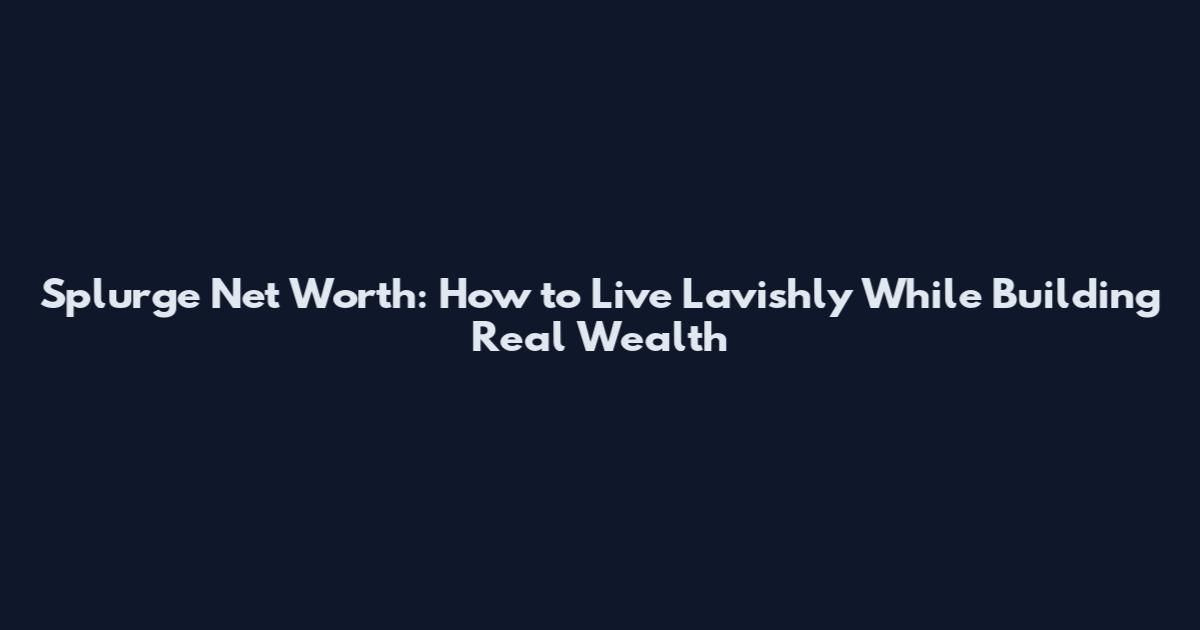 Splurge Net Worth: How to Live Lavishly While Building Real Wealth