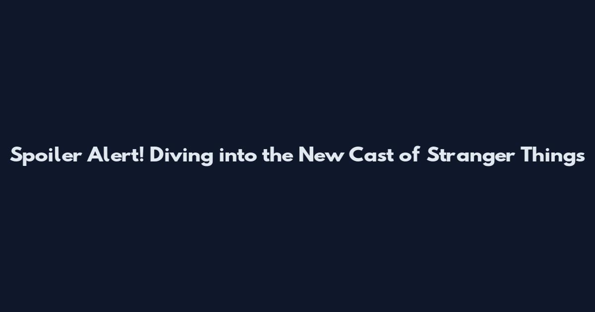 Spoiler Alert! Diving into the New Cast of Stranger Things