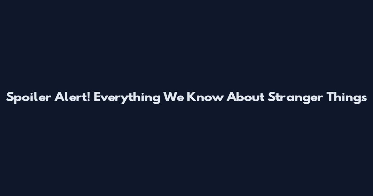 Spoiler Alert! Everything We Know About Stranger Things