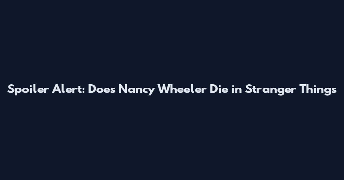 Spoiler Alert: Does Nancy Wheeler Die in Stranger Things