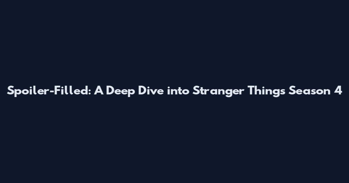 Spoiler-Filled: A Deep Dive into Stranger Things Season 4