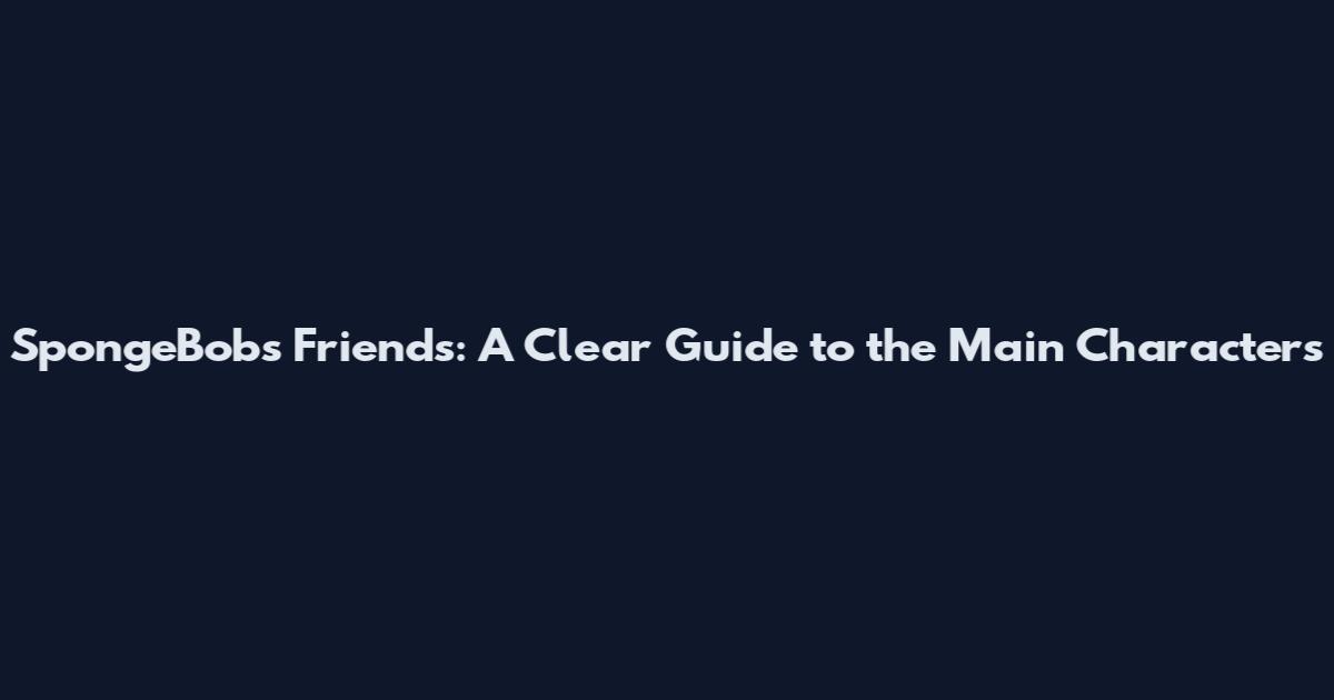 SpongeBob's Friends: A Clear Guide to the Main Characters
