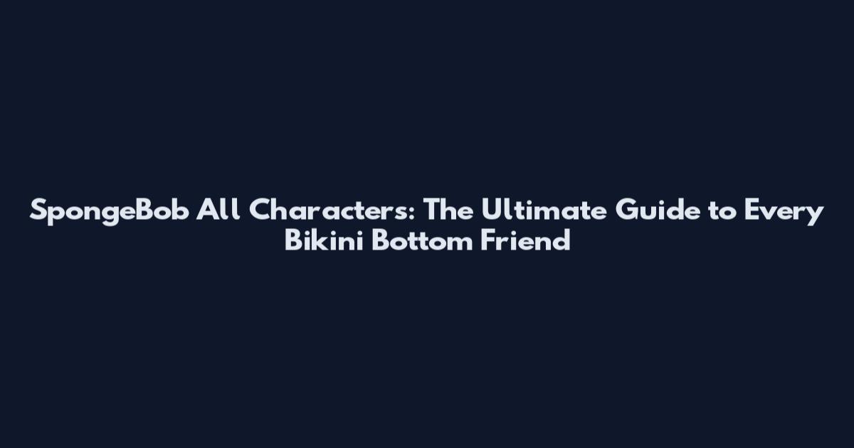 SpongeBob All Characters: The Ultimate Guide to Every Bikini Bottom Friend