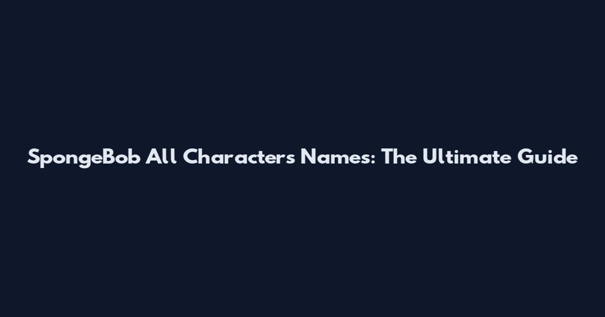 SpongeBob All Characters Names: The Ultimate Guide