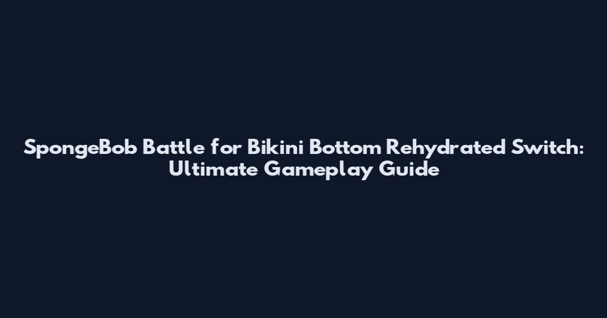 SpongeBob Battle for Bikini Bottom Rehydrated Switch: Ultimate Gameplay Guide