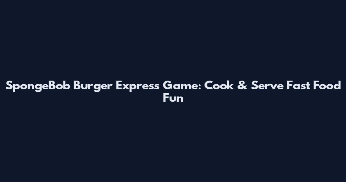 SpongeBob Burger Express Game: Cook & Serve Fast Food Fun