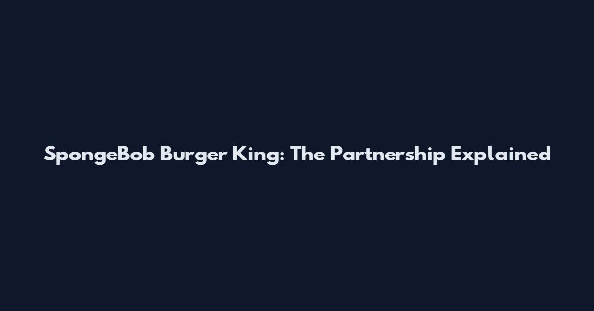 SpongeBob Burger King: The Partnership Explained