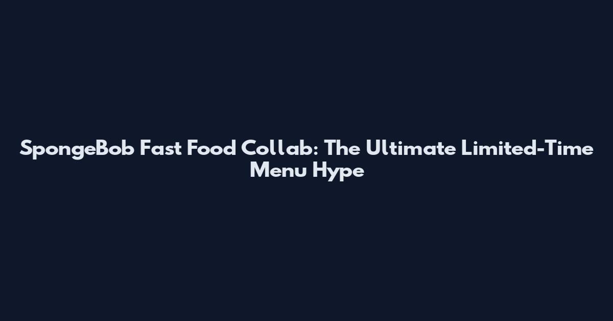SpongeBob Fast Food Collab: The Ultimate Limited-Time Menu Hype
