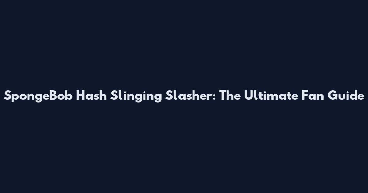 SpongeBob Hash Slinging Slasher: The Ultimate Fan Guide