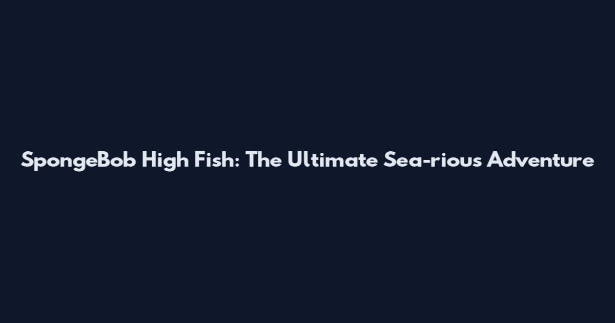 SpongeBob High Fish: The Ultimate Sea-rious Adventure