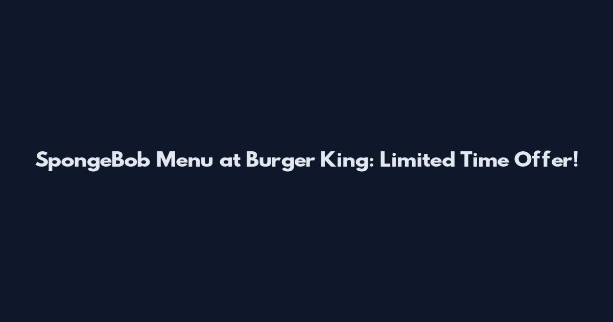 SpongeBob Menu at Burger King: Limited Time Offer!