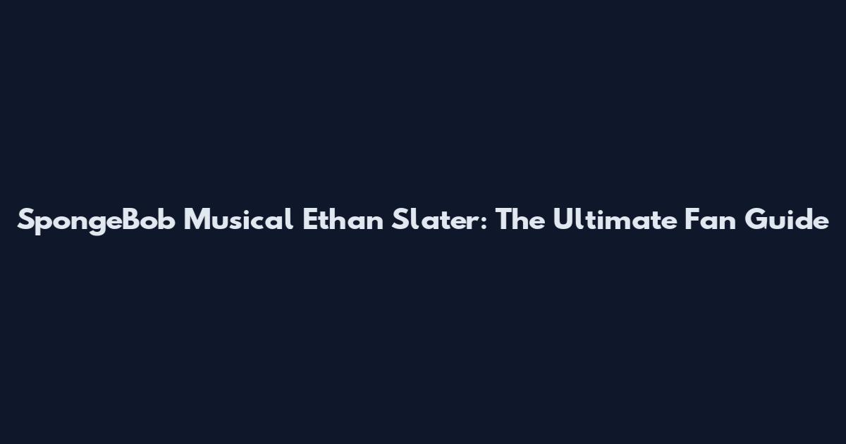 SpongeBob Musical Ethan Slater: The Ultimate Fan Guide