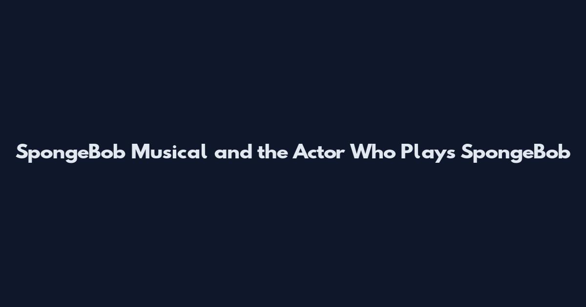SpongeBob Musical and the Actor Who Plays SpongeBob