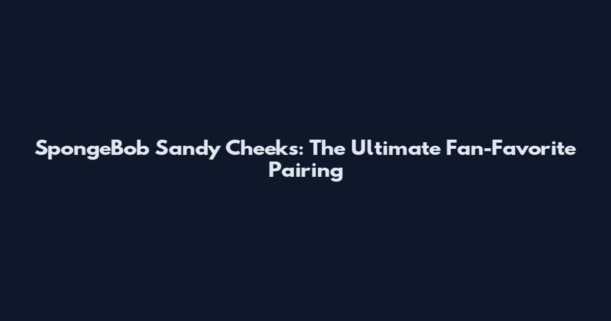 SpongeBob Sandy Cheeks: The Ultimate Fan-Favorite Pairing