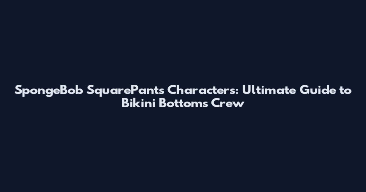 SpongeBob SquarePants Characters: Ultimate Guide to Bikini Bottom's Crew