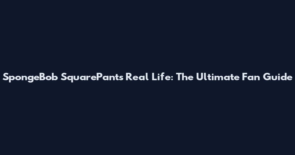 SpongeBob SquarePants Real Life: The Ultimate Fan Guide