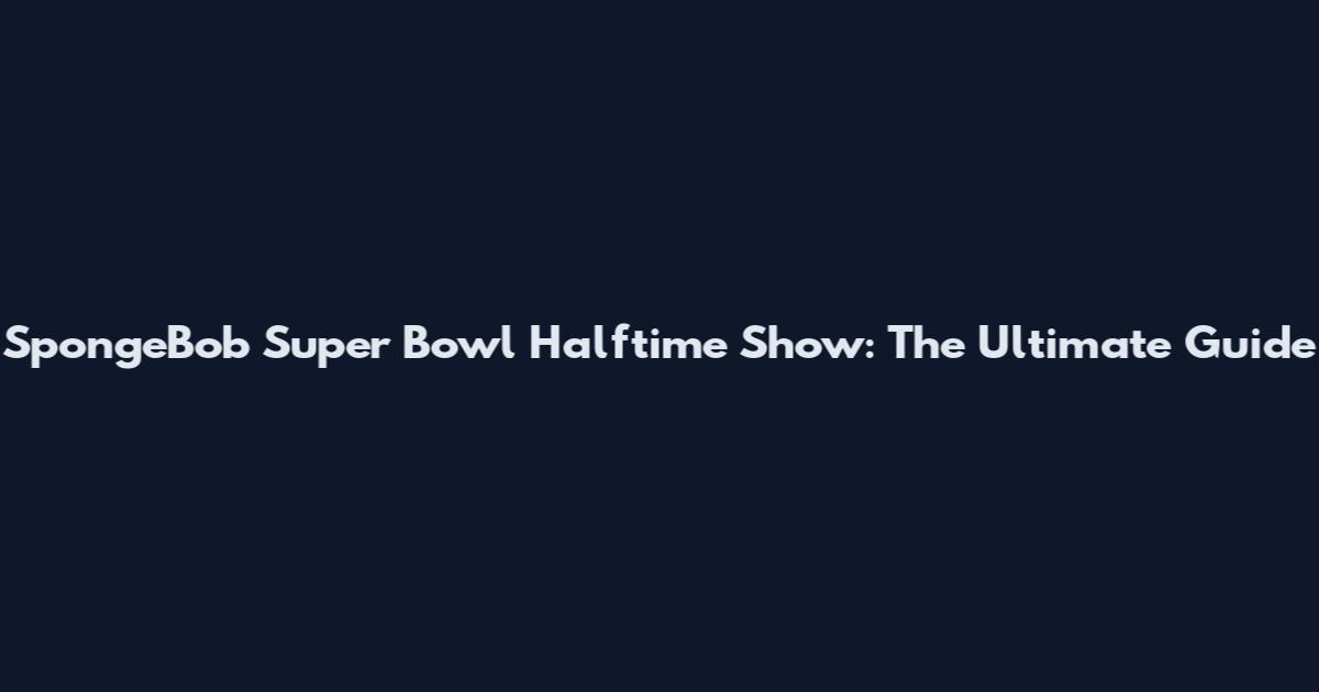 SpongeBob Super Bowl Halftime Show: The Ultimate Guide
