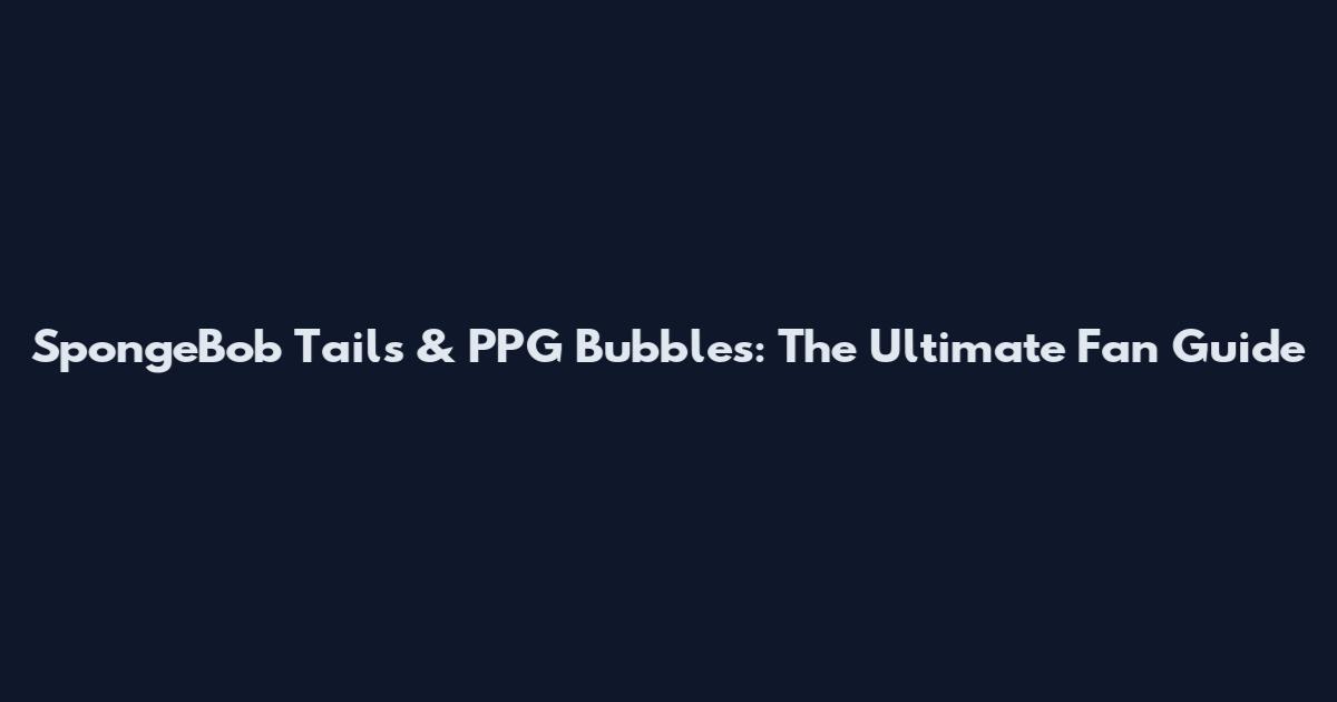 SpongeBob Tails & PPG Bubbles: The Ultimate Fan Guide