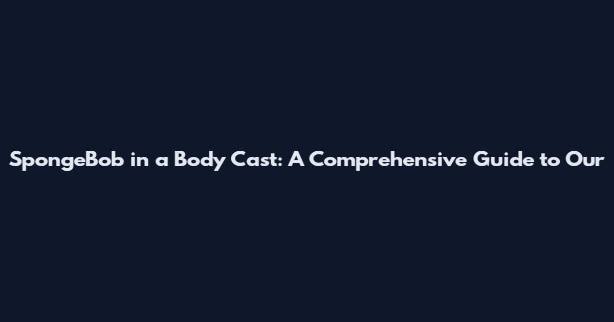 SpongeBob in a Body Cast: A Comprehensive Guide to Our