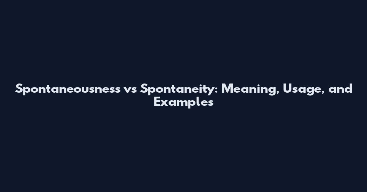 Spontaneousness vs Spontaneity: Meaning, Usage, and Examples