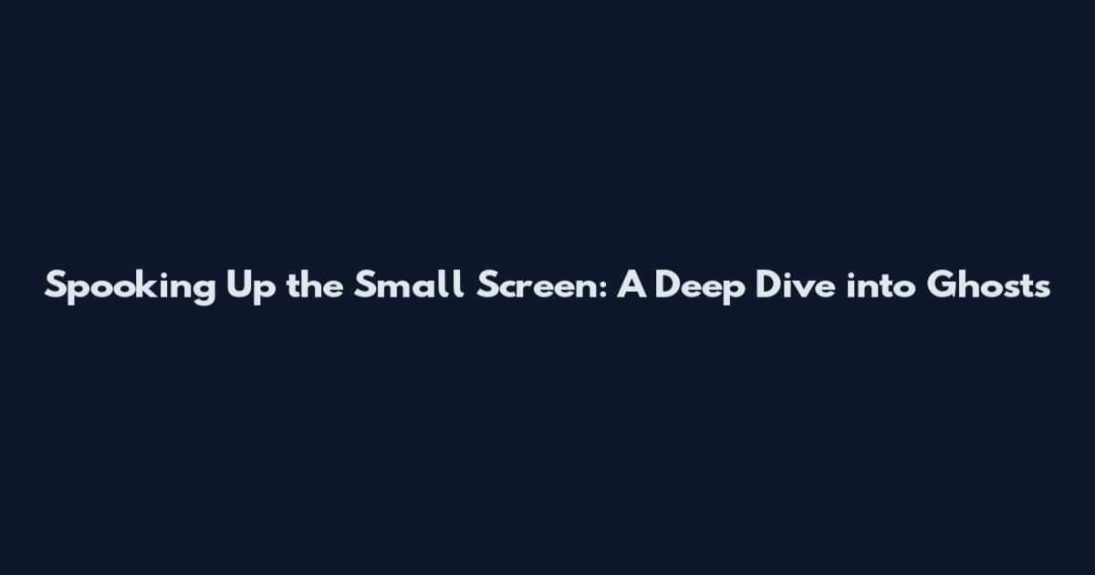 Spooking Up the Small Screen: A Deep Dive into Ghosts