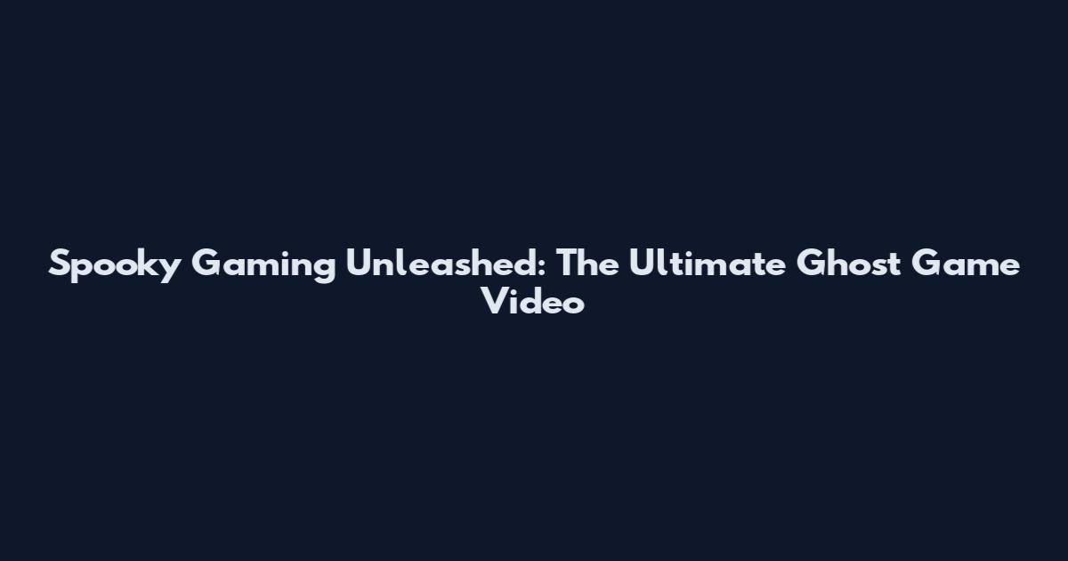 Spooky Gaming Unleashed: The Ultimate Ghost Game Video
