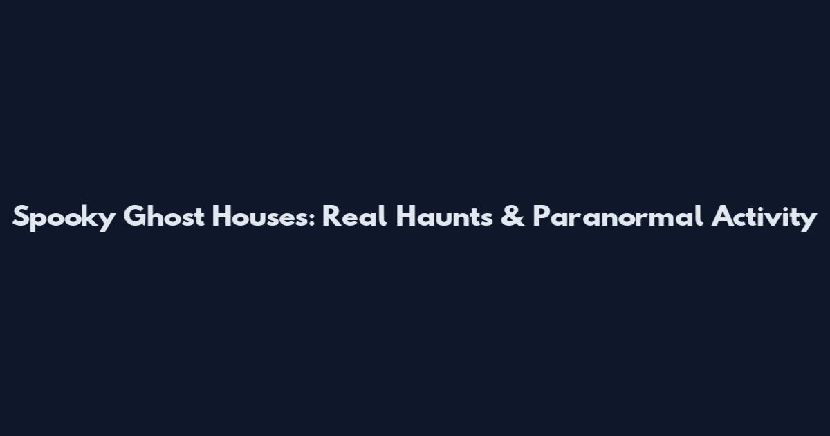 Spooky Ghost Houses: Real Haunts & Paranormal Activity