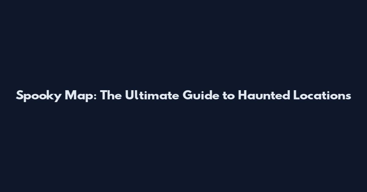 Spooky Map: The Ultimate Guide to Haunted Locations