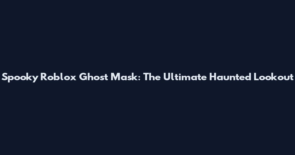Spooky Roblox Ghost Mask: The Ultimate Haunted Lookout