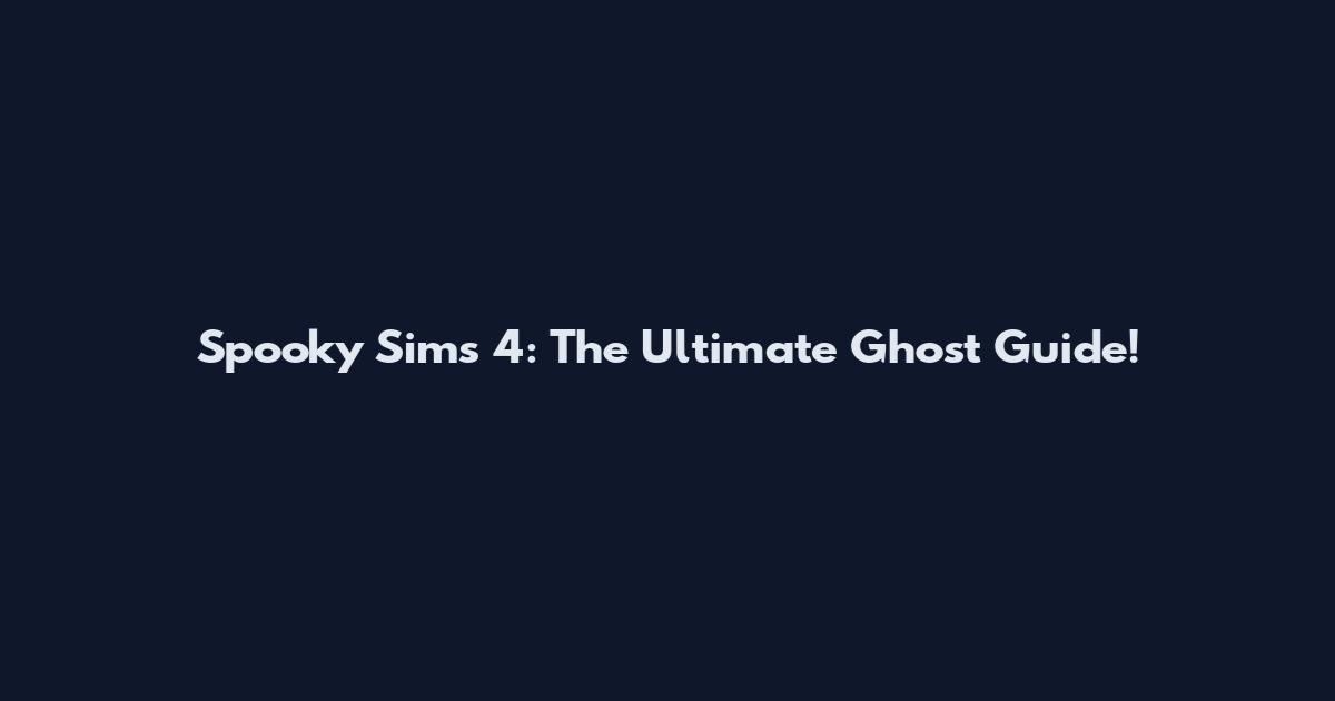 Spooky Sims 4: The Ultimate Ghost Guide!