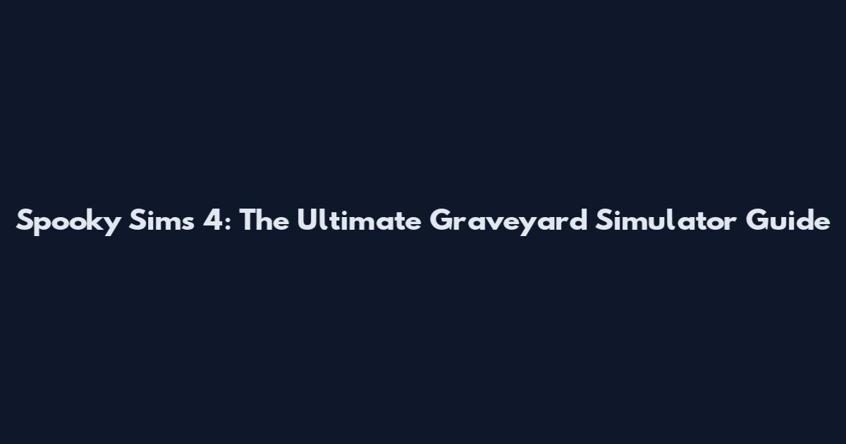Spooky Sims 4: The Ultimate Graveyard Simulator Guide