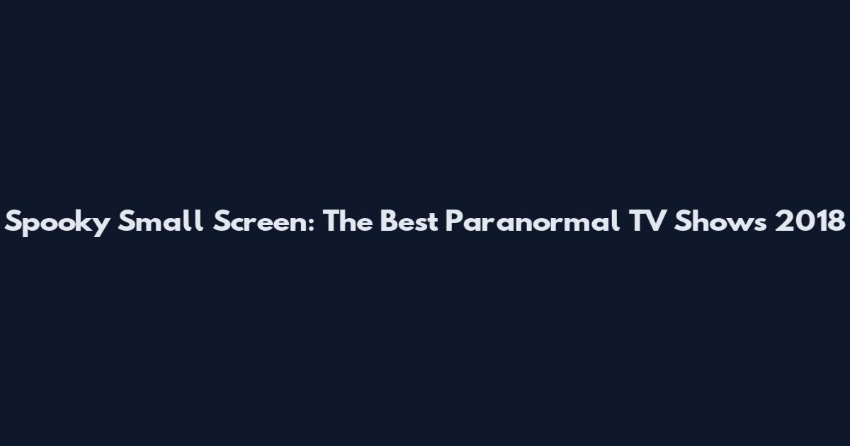 Spooky Small Screen: The Best Paranormal TV Shows 2018