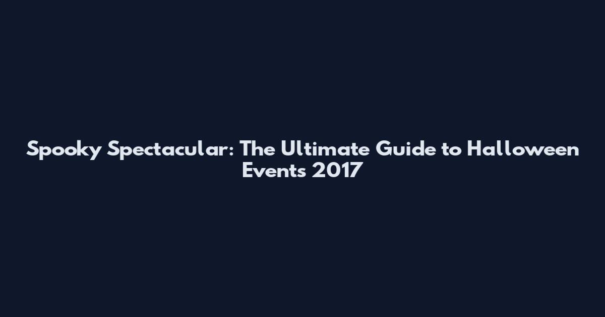 Spooky Spectacular: The Ultimate Guide to Halloween Events 2017